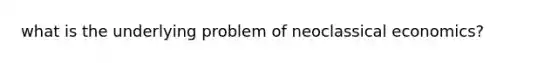 what is the underlying problem of neoclassical economics?