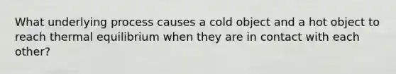 What underlying process causes a cold object and a hot object to reach thermal equilibrium when they are in contact with each other?