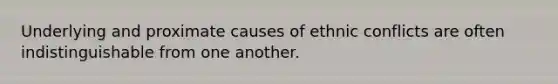 Underlying and proximate causes of ethnic conflicts are often indistinguishable from one another.