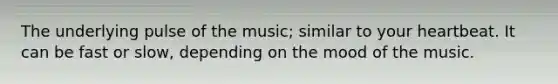 The underlying pulse of the music; similar to your heartbeat. It can be fast or slow, depending on the mood of the music.