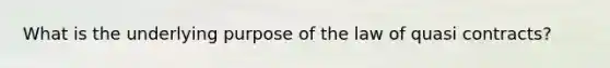 What is the underlying purpose of the law of quasi contracts?