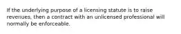 If the underlying purpose of a licensing statute is to raise revenues, then a contract with an unlicensed professional will normally be enforceable.