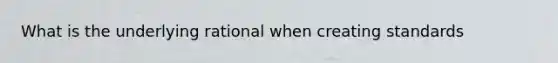 What is the underlying rational when creating standards