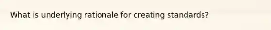 What is underlying rationale for creating standards?