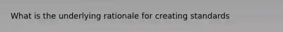 What is the underlying rationale for creating standards