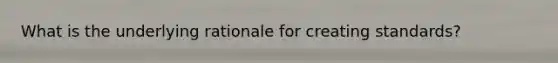 What is the underlying rationale for creating standards?