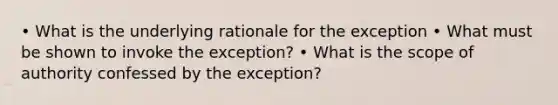 • What is the underlying rationale for the exception • What must be shown to invoke the exception? • What is the scope of authority confessed by the exception?