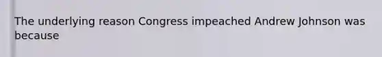 The underlying reason Congress impeached Andrew Johnson was because