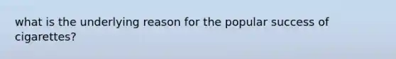 what is the underlying reason for the popular success of cigarettes?