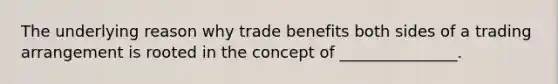 The underlying reason why trade benefits both sides of a trading arrangement is rooted in the concept of _______________.