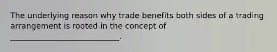 The underlying reason why trade benefits both sides of a trading arrangement is rooted in the concept of ____________________________.