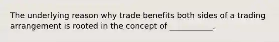 The underlying reason why trade benefits both sides of a trading arrangement is rooted in the concept of ___________.