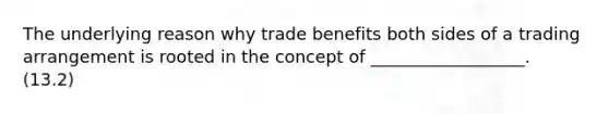 The underlying reason why trade benefits both sides of a trading arrangement is rooted in the concept of __________________. (13.2)