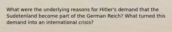 What were the underlying reasons for Hitler's demand that the Sudetenland become part of the German Reich? What turned this demand into an international crisis?