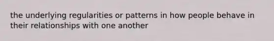 the underlying regularities or patterns in how people behave in their relationships with one another