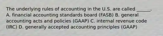 The underlying rules of accounting in the U.S. are called ______. A. financial accounting standards board (FASB) B. general accounting acts and policies (GAAP) C. internal revenue code (IRC) D. generally accepted accounting principles (GAAP)