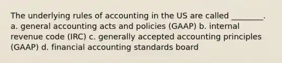 The underlying rules of accounting in the US are called ________. a. general accounting acts and policies (GAAP) b. internal revenue code (IRC) c. generally accepted accounting principles (GAAP) d. financial accounting standards board