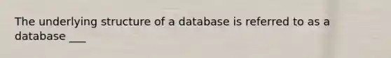 The underlying structure of a database is referred to as a database ___