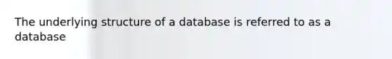 The underlying structure of a database is referred to as a database
