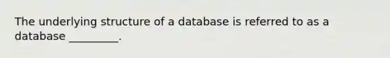 The underlying structure of a database is referred to as a database _________.​