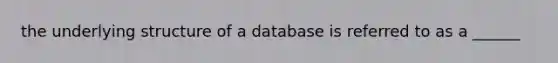 the underlying structure of a database is referred to as a ______