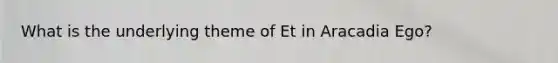 What is the underlying theme of Et in Aracadia Ego?