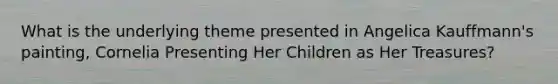What is the underlying theme presented in Angelica Kauffmann's painting, Cornelia Presenting Her Children as Her Treasures?