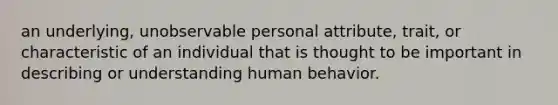 an underlying, unobservable personal attribute, trait, or characteristic of an individual that is thought to be important in describing or understanding human behavior.