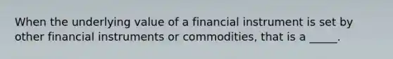 When the underlying value of a financial instrument is set by other financial instruments or commodities, that is a _____.