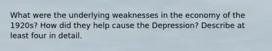 What were the underlying weaknesses in the economy of the 1920s? How did they help cause the Depression? Describe at least four in detail.