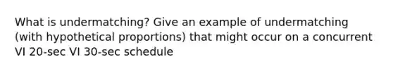 What is undermatching? Give an example of undermatching (with hypothetical proportions) that might occur on a concurrent VI 20-sec VI 30-sec schedule