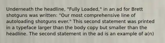 Underneath the headline, "Fully Loaded," in an ad for Brett shotguns was written: "Our most comprehensive line of autoloading shotguns ever." This second statement was printed in a typeface larger than the body copy but smaller than the headline. The second statement in the ad is an example of a(n)