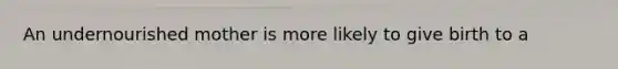 An undernourished mother is more likely to give birth to a