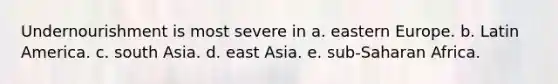 Undernourishment is most severe in a. eastern Europe. b. Latin America. c. south Asia. d. east Asia. e. sub-Saharan Africa.