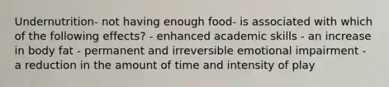 Undernutrition- not having enough food- is associated with which of the following effects? - enhanced academic skills - an increase in body fat - permanent and irreversible emotional impairment - a reduction in the amount of time and intensity of play