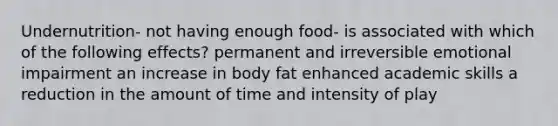 Undernutrition- not having enough food- is associated with which of the following effects? permanent and irreversible emotional impairment an increase in body fat enhanced academic skills a reduction in the amount of time and intensity of play