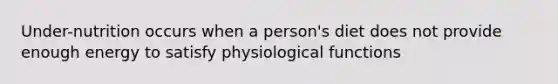 Under-nutrition occurs when a person's diet does not provide enough energy to satisfy physiological functions