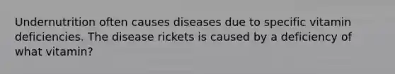 Undernutrition often causes diseases due to specific vitamin deficiencies. The disease rickets is caused by a deficiency of what vitamin?