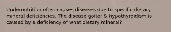 Undernutrition often causes diseases due to specific dietary mineral deficiencies. The disease goiter & hypothyroidism is caused by a deficiency of what dietary mineral?