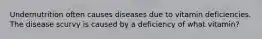 Undernutrition often causes diseases due to vitamin deficiencies. The disease scurvy is caused by a deficiency of what vitamin?