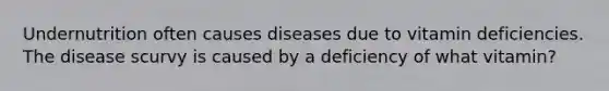 Undernutrition often causes diseases due to vitamin deficiencies. The disease scurvy is caused by a deficiency of what vitamin?