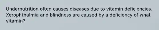 Undernutrition often causes diseases due to vitamin deficiencies. Xerophthalmia and blindness are caused by a deficiency of what vitamin?