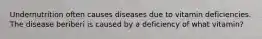 Undernutrition often causes diseases due to vitamin deficiencies. The disease beriberi is caused by a deficiency of what vitamin?