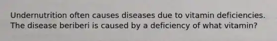 Undernutrition often causes diseases due to vitamin deficiencies. The disease beriberi is caused by a deficiency of what vitamin?