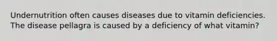 Undernutrition often causes diseases due to vitamin deficiencies. The disease pellagra is caused by a deficiency of what vitamin?