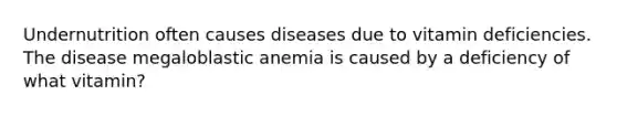 Undernutrition often causes diseases due to vitamin deficiencies. The disease megaloblastic anemia is caused by a deficiency of what vitamin?