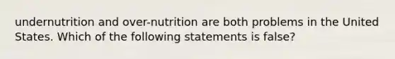 undernutrition and over-nutrition are both problems in the United States. Which of the following statements is false?