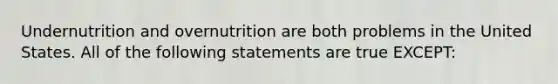 Undernutrition and overnutrition are both problems in the United States. All of the following statements are true EXCEPT: