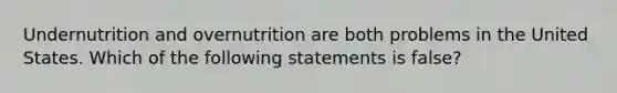 Undernutrition and overnutrition are both problems in the United States. Which of the following statements is false?