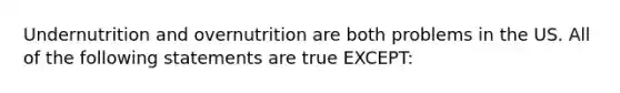 Undernutrition and overnutrition are both problems in the US. All of the following statements are true EXCEPT: